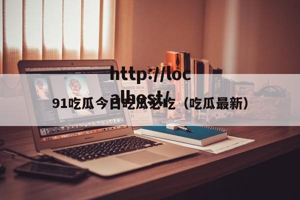91吃瓜今日吃瓜必吃(吃瓜最新)